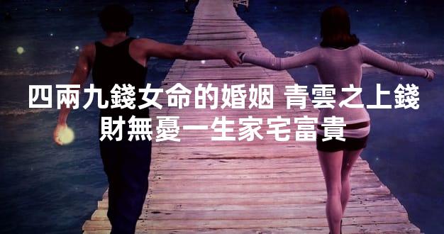 四兩九錢女命的婚姻 青雲之上錢財無憂一生家宅富貴